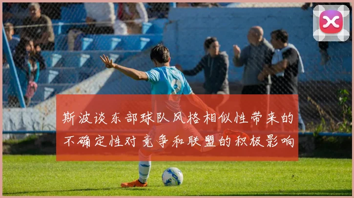 斯波谈东部球队风格相似性带来的不确定性对竞争和联盟的积极影响
