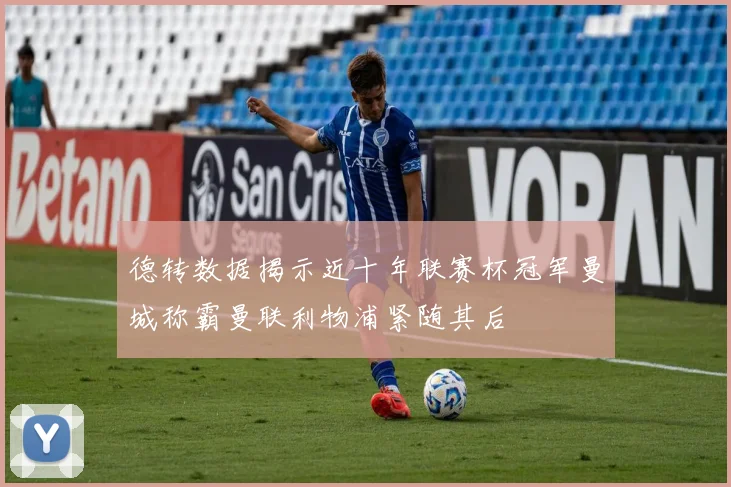 德转数据揭示近十年联赛杯冠军曼城称霸曼联利物浦紧随其后
