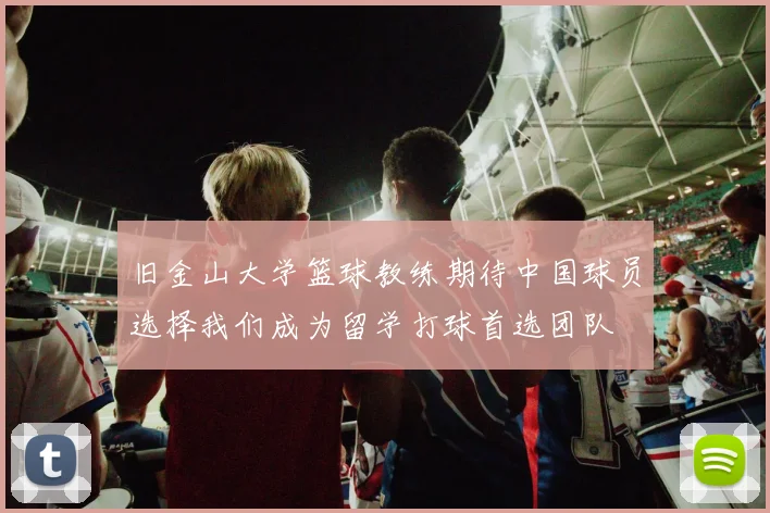 旧金山大学篮球教练期待中国球员选择我们成为留学打球首选团队