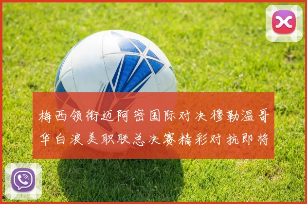 梅西领衔迈阿密国际对决穆勒温哥华白浪美职联总决赛精彩对抗即将上演