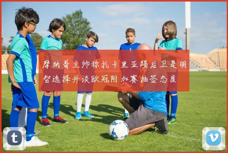 摩纳哥主帅称扎卡里亚踢后卫是明智选择并谈欧冠附加赛抽签态度