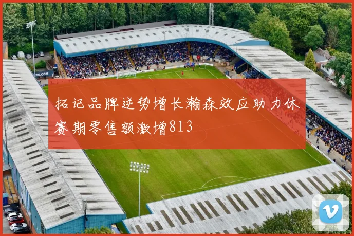 拓记品牌逆势增长瀚森效应助力休赛期零售额激增813