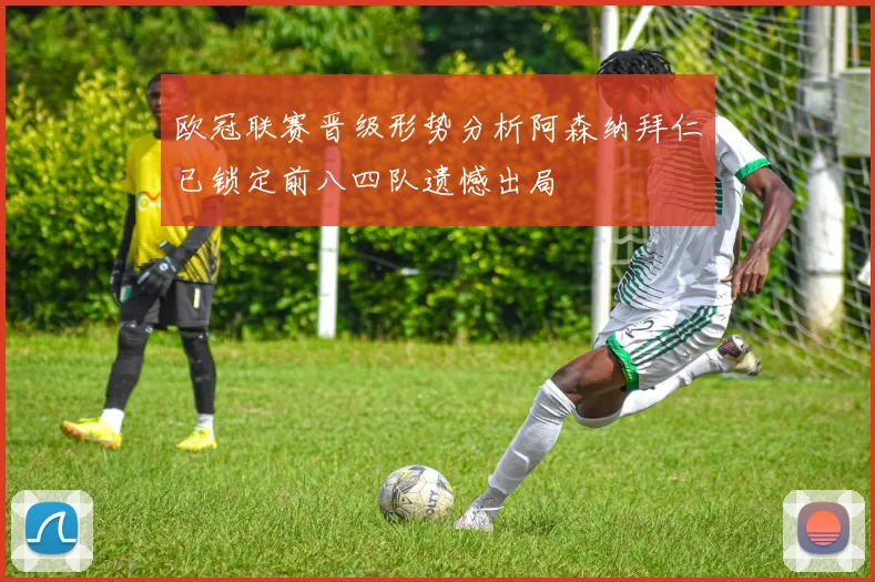 欧冠联赛晋级形势分析阿森纳拜仁已锁定前八四队遗憾出局