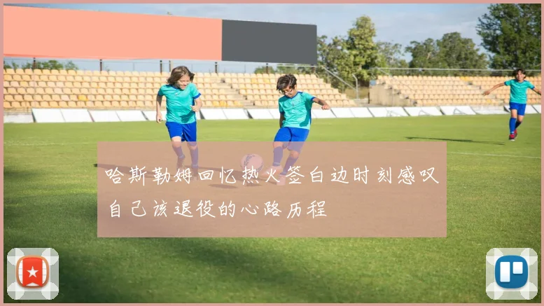 哈斯勒姆回忆热火签白边时刻感叹自己该退役的心路历程
