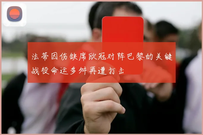 法蒂因伤缺席欧冠对阵巴黎的关键战役命运多舛再遭打击