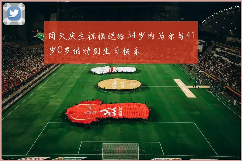 同天庆生祝福送给34岁内马尔与41岁C罗的特别生日快乐