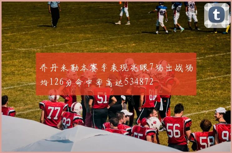 乔丹米勒本赛季表现亮眼7场出战场均126分命中率高达534872