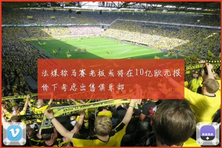 法媒称马赛老板或将在10亿欧元报价下考虑出售俱乐部