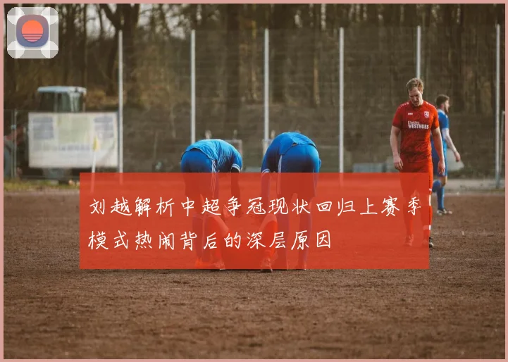 刘越解析中超争冠现状回归上赛季模式热闹背后的深层原因