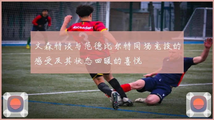 文森特谈与范德比尔特同场竞技的感受及其状态回暖的喜悦