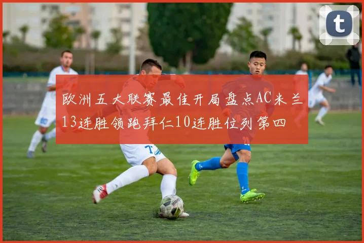 欧洲五大联赛最佳开局盘点AC米兰13连胜领跑拜仁10连胜位列第四