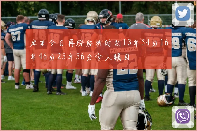 库里今日再现经典时刻13年54分16年46分25年56分令人瞩目