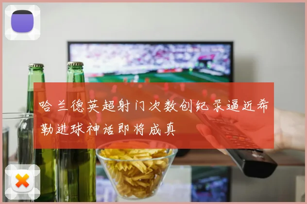 哈兰德英超射门次数创纪录逼近希勒进球神话即将成真