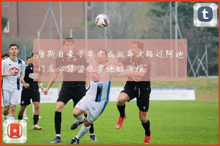 唐斯自豪于华子成就每次路过阿迪门店必停留欣赏他的海报