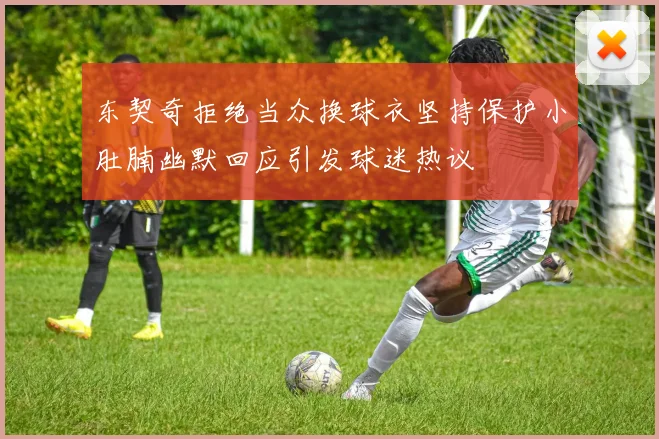 东契奇拒绝当众换球衣坚持保护小肚腩幽默回应引发球迷热议