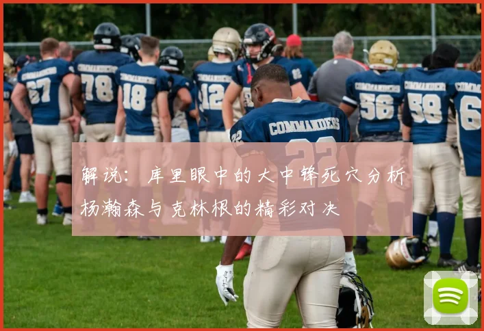 解说：库里眼中的大中锋死穴分析杨瀚森与克林根的精彩对决