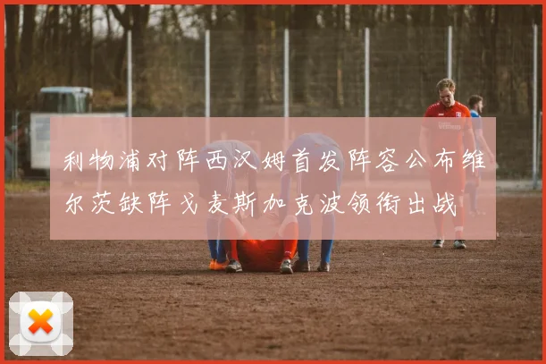 利物浦对阵西汉姆首发阵容公布维尔茨缺阵戈麦斯加克波领衔出战