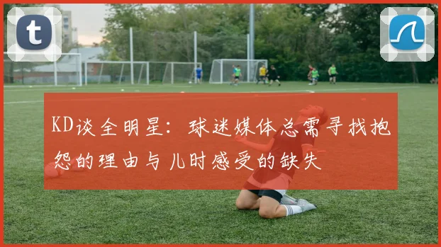 KD谈全明星：球迷媒体总需寻找抱怨的理由与儿时感受的缺失