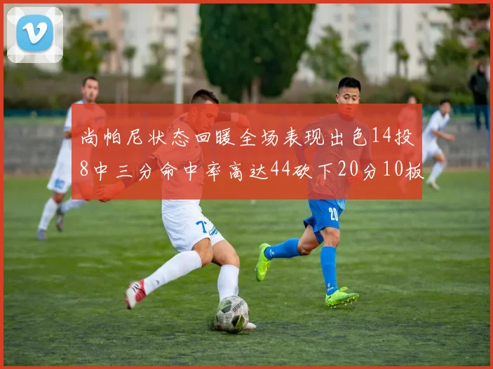 尚帕尼状态回暖全场表现出色14投8中三分命中率高达44砍下20分10板4助