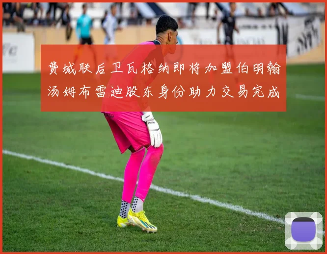 费城联后卫瓦格纳即将加盟伯明翰汤姆布雷迪股东身份助力交易完成
