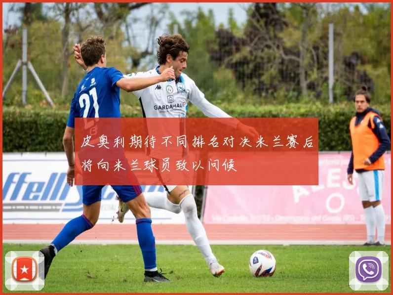 皮奥利期待不同排名对决米兰赛后将向米兰球员致以问候