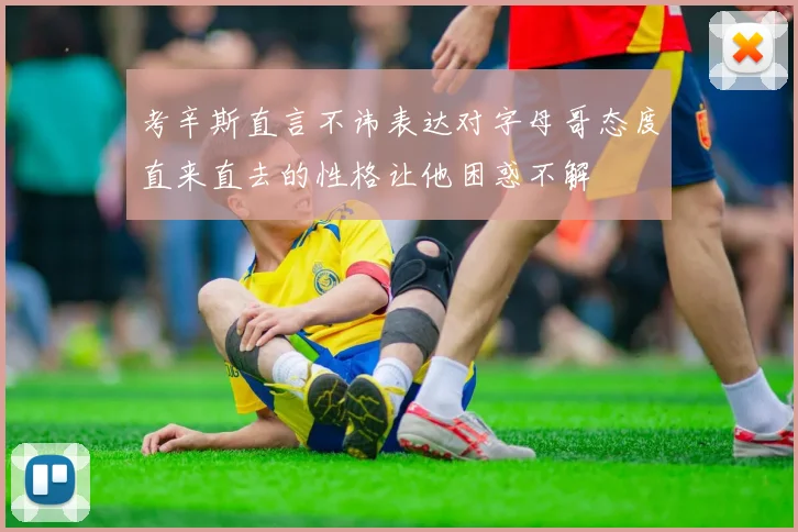 考辛斯直言不讳表达对字母哥态度直来直去的性格让他困惑不解