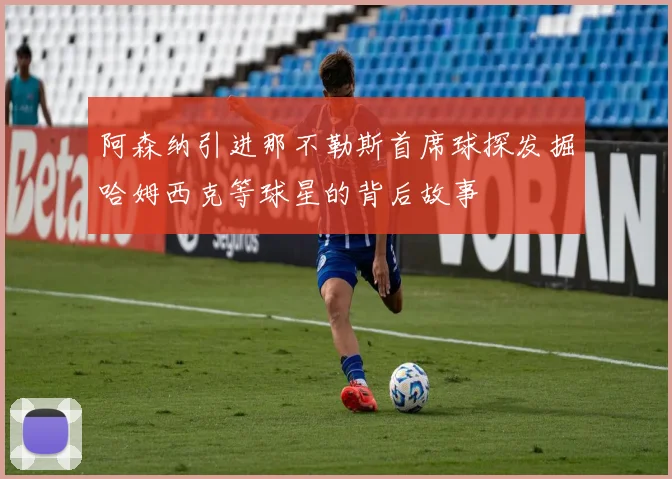 阿森纳引进那不勒斯首席球探发掘哈姆西克等球星的背后故事