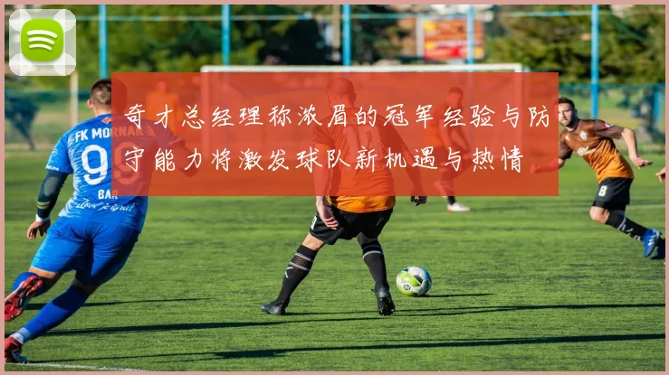 奇才总经理称浓眉的冠军经验与防守能力将激发球队新机遇与热情
