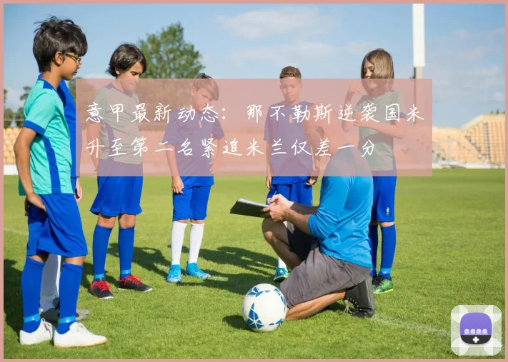 意甲最新动态：那不勒斯逆袭国米升至第二名紧追米兰仅差一分