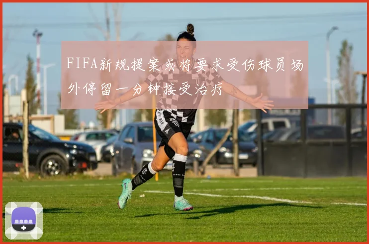 FIFA新规提案或将要求受伤球员场外停留一分钟接受治疗