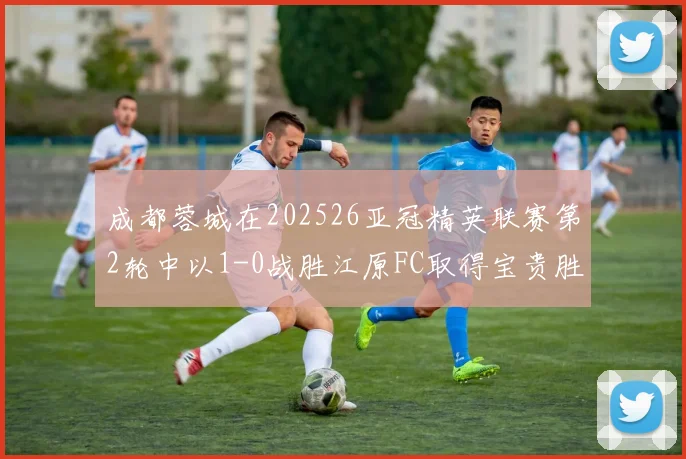 成都蓉城在202526亚冠精英联赛第2轮中以1-0战胜江原FC取得宝贵胜利