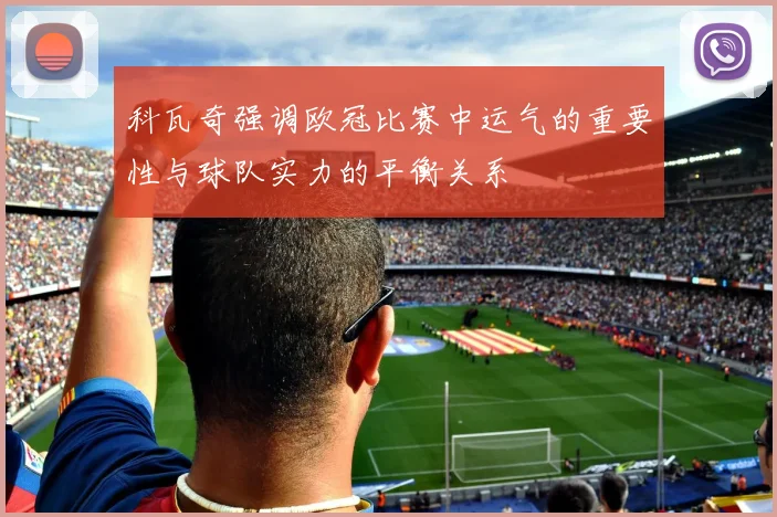 科瓦奇强调欧冠比赛中运气的重要性与球队实力的平衡关系