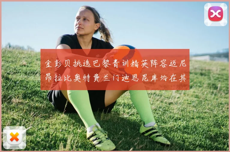 金彭贝挑选巴黎青训精英阵容迈尼昂拉比奥特费兰门迪恩昆库均在其中