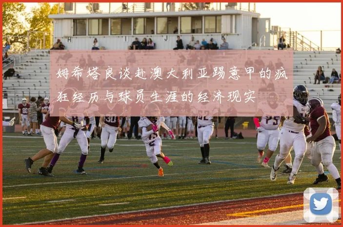 姆希塔良谈赴澳大利亚踢意甲的疯狂经历与球员生涯的经济现实