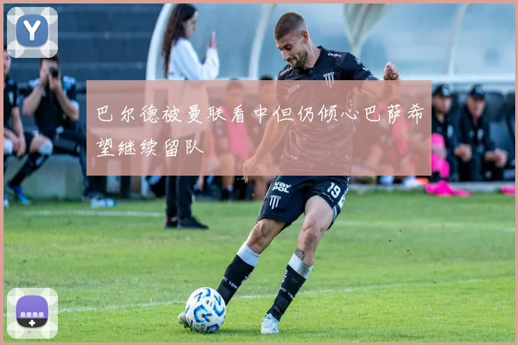 巴尔德被曼联看中但仍倾心巴萨希望继续留队
