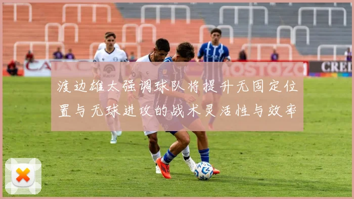 渡边雄太强调球队将提升无固定位置与无球进攻的战术灵活性与效率