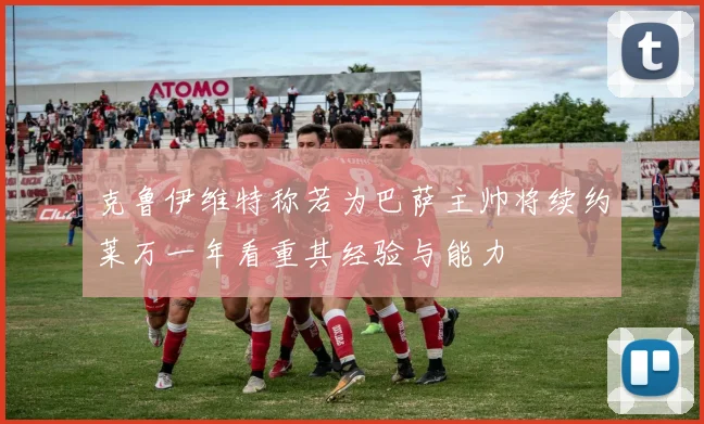 克鲁伊维特称若为巴萨主帅将续约莱万一年看重其经验与能力