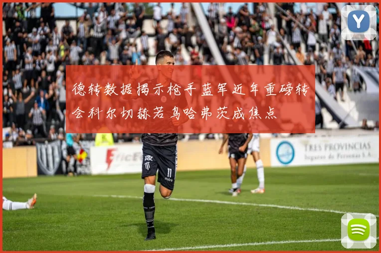 德转数据揭示枪手蓝军近年重磅转会科尔切赫若鸟哈弗茨成焦点