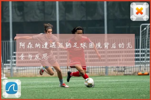阿森纳遭遇丑陋足球困境背后的无奈与反思