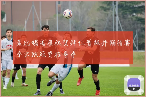 莱比锡高层祝贺拜仁晋级并期待赛季末欧冠资格争夺