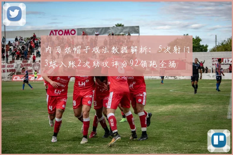内马尔帽子戏法数据解析：5次射门3球入账2次助攻评分92领跑全场