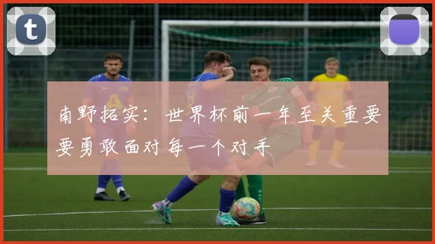 南野拓实：世界杯前一年至关重要要勇敢面对每一个对手