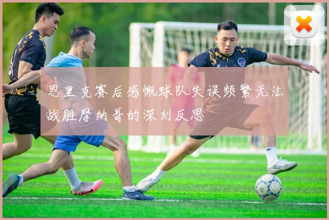 恩里克赛后感慨球队失误频繁无法战胜摩纳哥的深刻反思