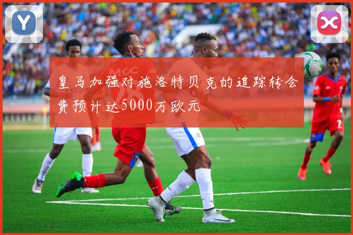 皇马加强对施洛特贝克的追踪转会费预计达5000万欧元