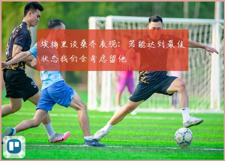埃梅里谈桑乔表现：若能达到最佳状态我们会考虑留他