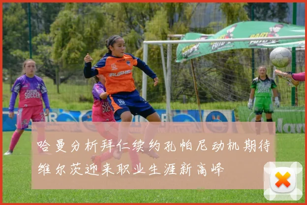 哈曼分析拜仁续约孔帕尼动机期待维尔茨迎来职业生涯新高峰
