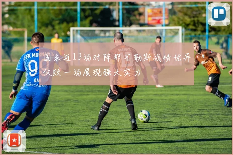 国米近13场对阵那不勒斯战绩优异仅败一场展现强大实力