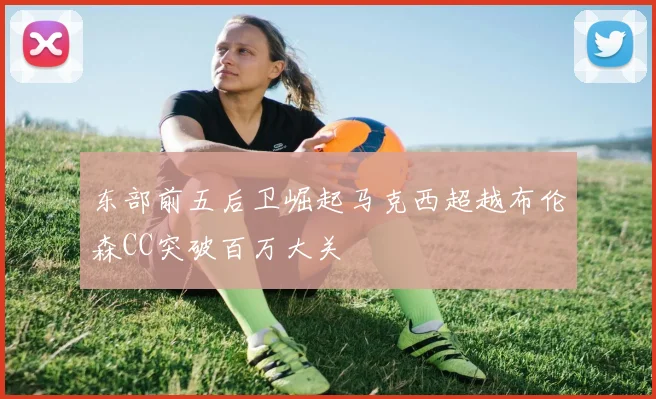 东部前五后卫崛起马克西超越布伦森CC突破百万大关